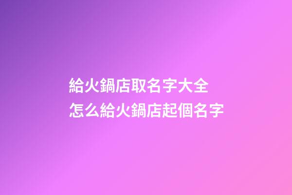 給火鍋店取名字大全 怎么給火鍋店起個名字-第1張-店鋪起名-玄機派